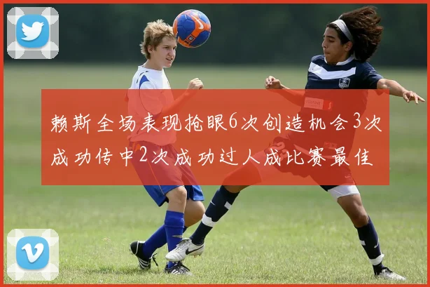 赖斯全场表现抢眼6次创造机会3次成功传中2次成功过人成比赛最佳