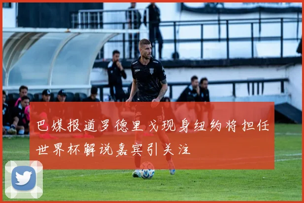 巴媒报道罗德里戈现身纽约将担任世界杯解说嘉宾引关注