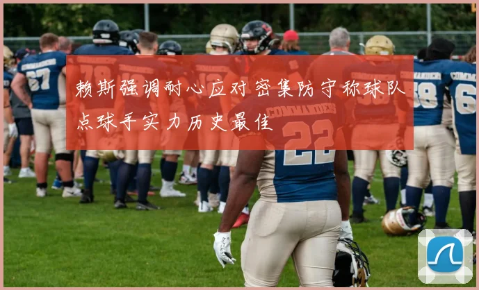 赖斯强调耐心应对密集防守称球队点球手实力历史最佳