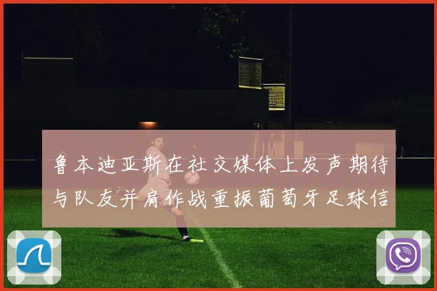 鲁本迪亚斯在社交媒体上发声期待与队友并肩作战重振葡萄牙足球信心