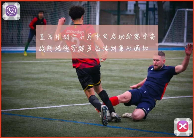 皇马计划于七月中旬启动新赛季备战阿诺德等球员已接到集结通知