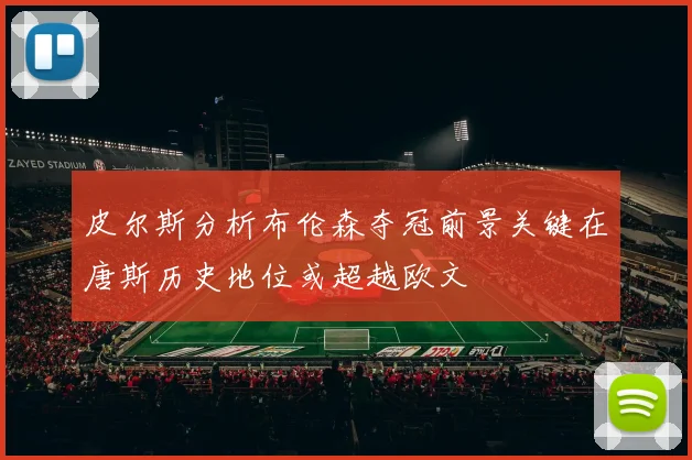 皮尔斯分析布伦森夺冠前景关键在唐斯历史地位或超越欧文