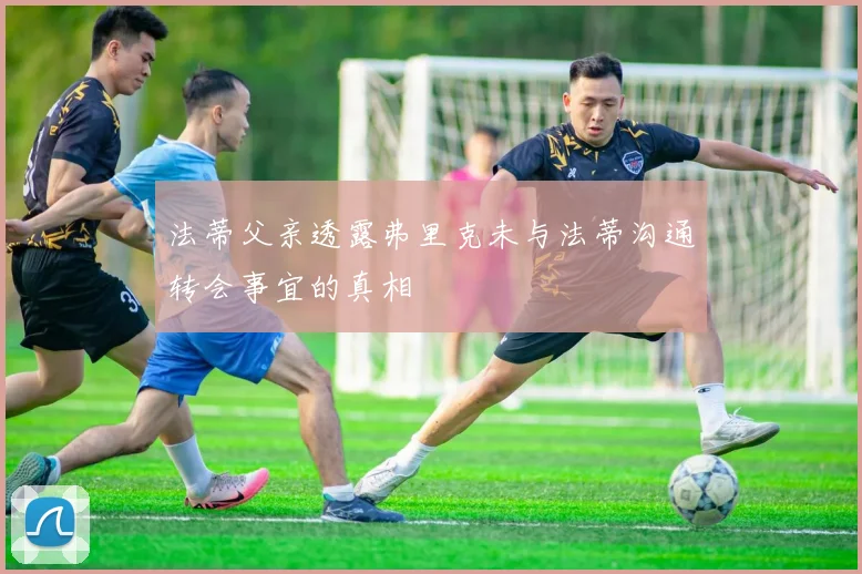 法蒂父亲透露弗里克未与法蒂沟通转会事宜的真相