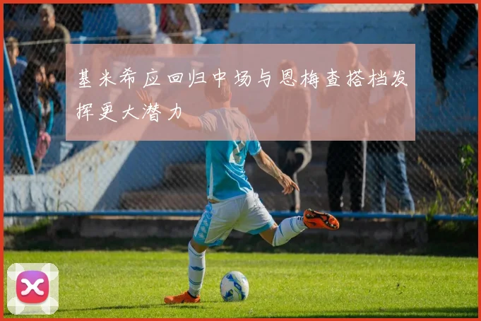 基米希应回归中场与恩梅查搭档发挥更大潜力