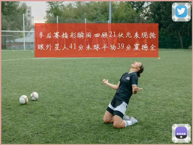季后赛精彩瞬间回顾21状元表现抢眼外星人41分米球半场39分震撼全场