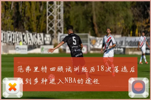 范弗里特回顾试训经历18次落选后找到多种进入NBA的途径