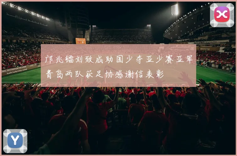 邝兆镭刘致成助国少夺亚少赛亚军青岛两队获足协感谢信表彰