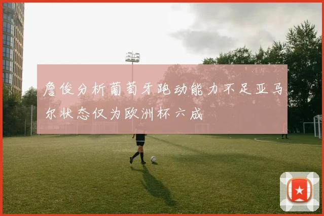 詹俊分析葡萄牙跑动能力不足亚马尔状态仅为欧洲杯六成