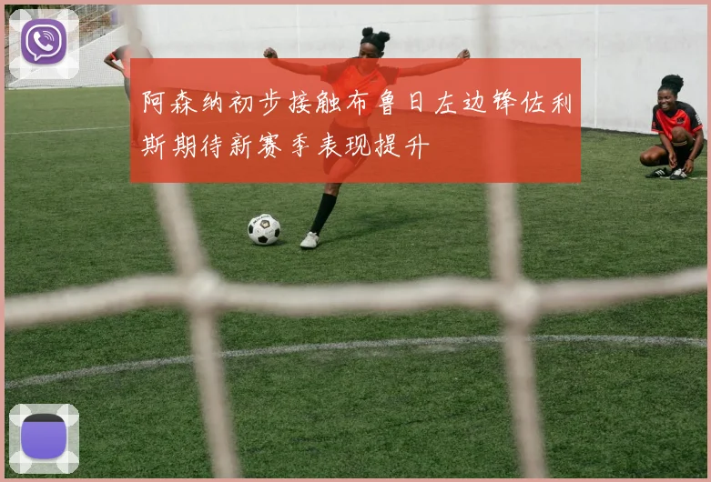 阿森纳初步接触布鲁日左边锋佐利斯期待新赛季表现提升