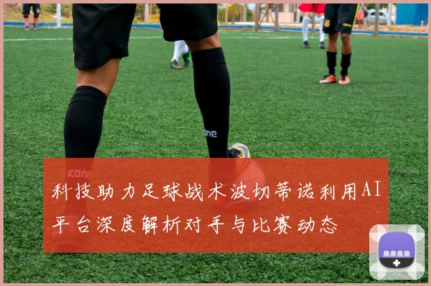 科技助力足球战术波切蒂诺利用AI平台深度解析对手与比赛动态