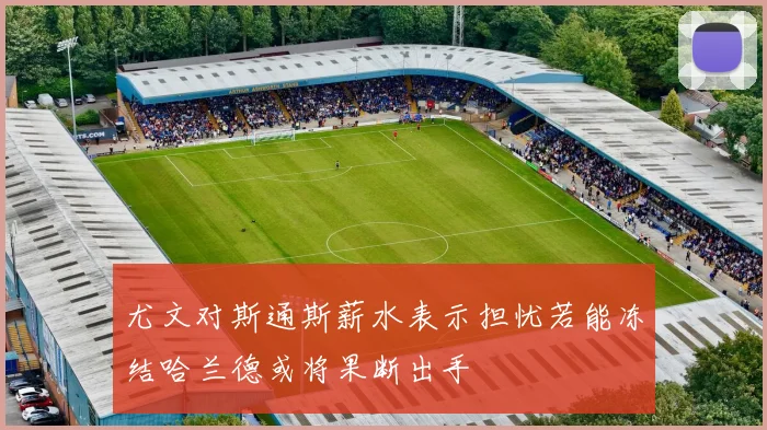尤文对斯通斯薪水表示担忧若能冻结哈兰德或将果断出手